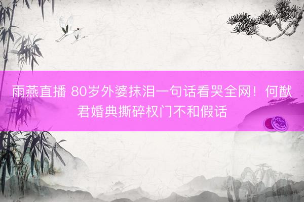 雨燕直播 80岁外婆抹泪一句话看哭全网！何猷君婚典撕碎权门不和假话