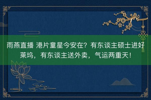雨燕直播 港片童星今安在？有东谈主硕士进好莱坞，有东谈主送外卖，气运两重天！