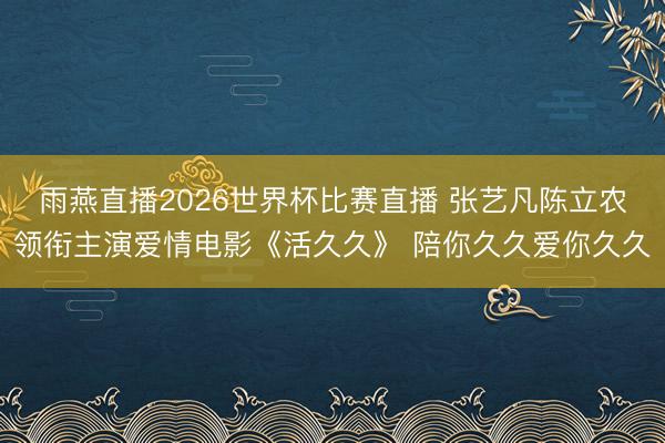 雨燕直播2026世界杯比赛直播 张艺凡陈立农领衔主演爱情电影《活久久》 陪你久久爱你久久