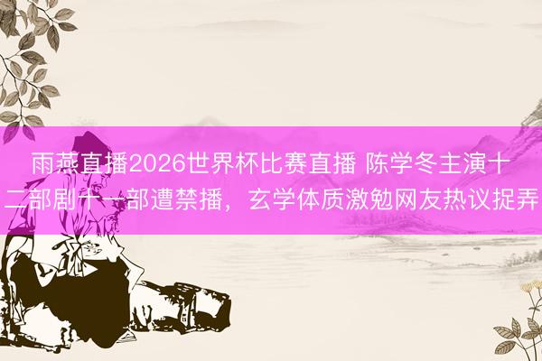 雨燕直播2026世界杯比赛直播 陈学冬主演十二部剧十一部遭禁播，玄学体质激勉网友热议捉弄