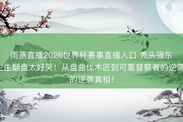 雨燕直播2026世界杯赛事直播入口 秃头强东说念主生翻盘太好哭!从盘曲伐木匠到可靠督察者的逆袭真相!