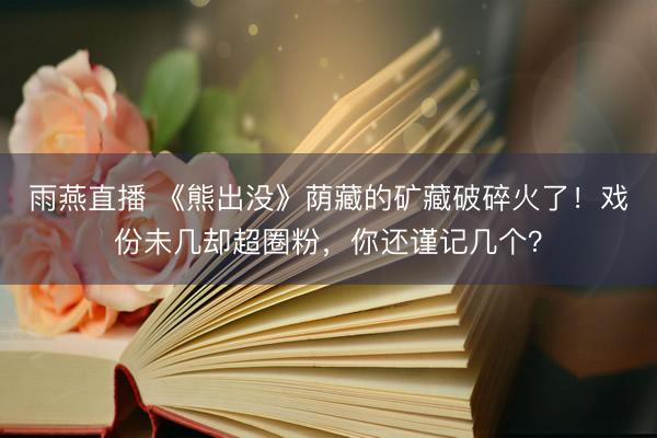 雨燕直播 《熊出没》荫藏的矿藏破碎火了！戏份未几却超圈粉，你还谨记几个？