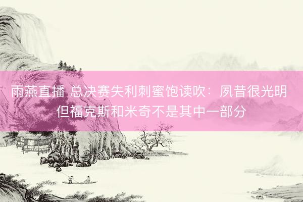 雨燕直播 总决赛失利刺蜜饱读吹：夙昔很光明 但福克斯和米奇不是其中一部分