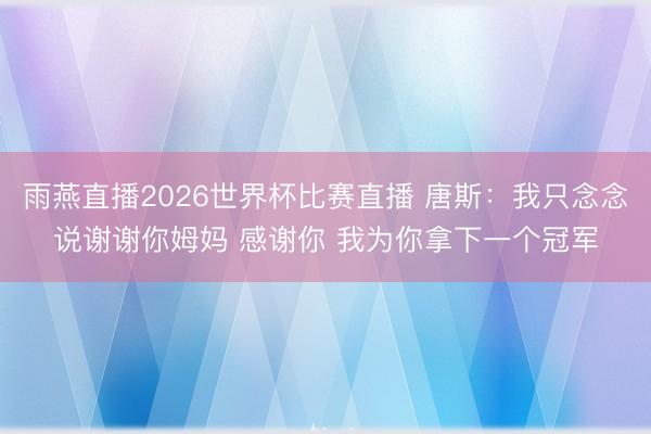 雨燕直播2026世界杯比赛直播 唐斯：我只念念说谢谢你姆妈 感谢你 我为你拿下一个冠军