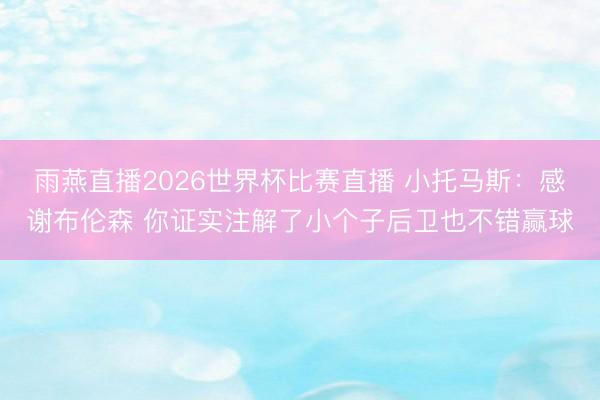 雨燕直播2026世界杯比赛直播 小托马斯：感谢布伦森 你证实注解了小个子后卫也不错赢球