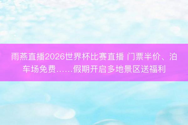 雨燕直播2026世界杯比赛直播 门票半价、泊车场免费……假期开启多地景区送福利