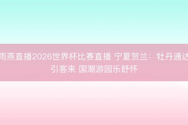 雨燕直播2026世界杯比赛直播 宁夏贺兰：牡丹通达引客来 国潮游园乐舒怀