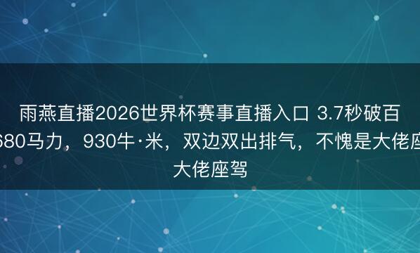 雨燕直播2026世界杯赛事直播入口 3.7秒破百，680马力，930牛·米，双边双出排气，不愧是大佬座驾