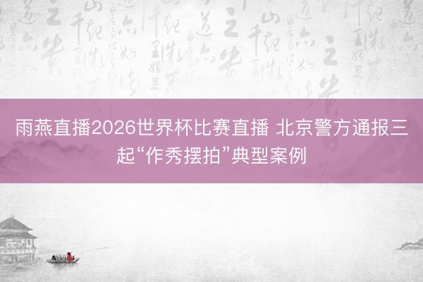 雨燕直播2026世界杯比赛直播 北京警方通报三起“作秀摆拍”典型案例