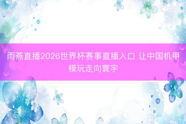 雨燕直播2026世界杯赛事直播入口 让中国机甲模玩走向寰宇