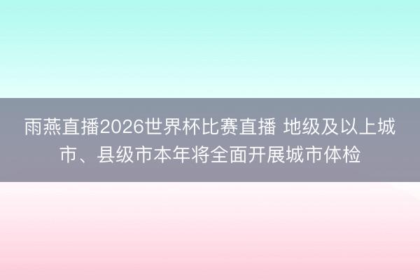 雨燕直播2026世界杯比赛直播 地级及以上城市、县级市本年将全面开展城市体检