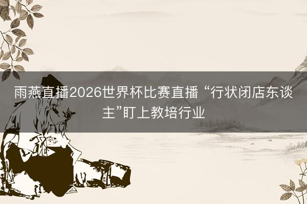 雨燕直播2026世界杯比赛直播 “行状闭店东谈主”盯上教培行业