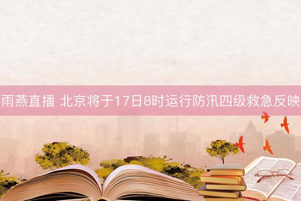雨燕直播 北京将于17日8时运行防汛四级救急反映