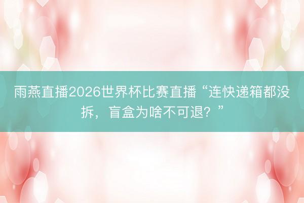 雨燕直播2026世界杯比赛直播 “连快递箱都没拆，盲盒为啥不可退？”