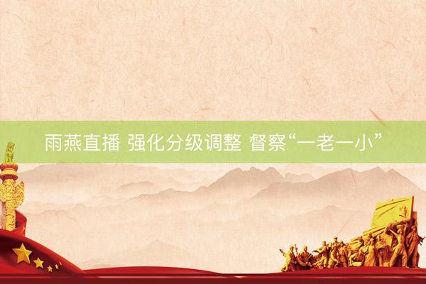 雨燕直播 强化分级调整 督察“一老一小”