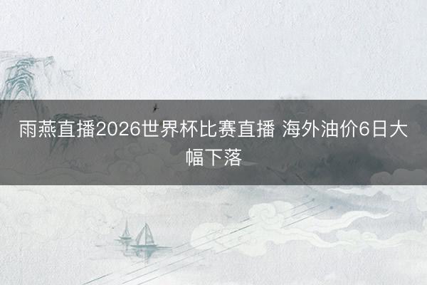 雨燕直播2026世界杯比赛直播 海外油价6日大幅下落