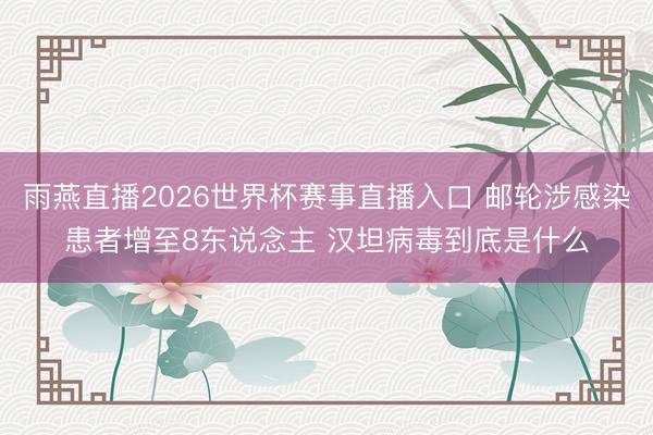 雨燕直播2026世界杯赛事直播入口 邮轮涉感染患者增至8东说念主 汉坦病毒到底是什么
