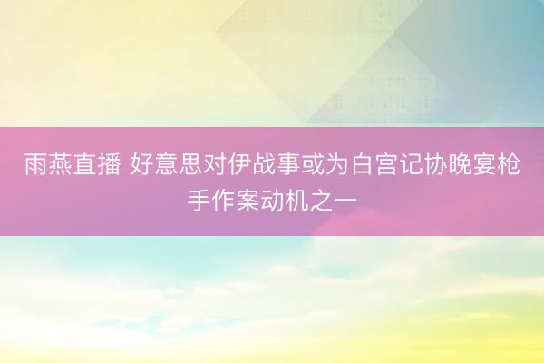 雨燕直播 好意思对伊战事或为白宫记协晚宴枪手作案动机之一