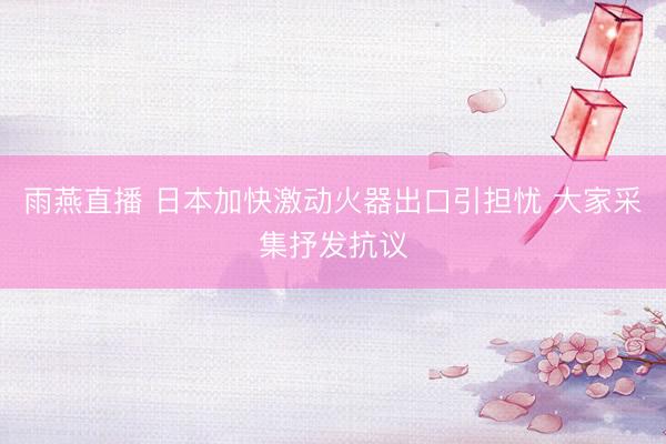 雨燕直播 日本加快激动火器出口引担忧 大家采集抒发抗议