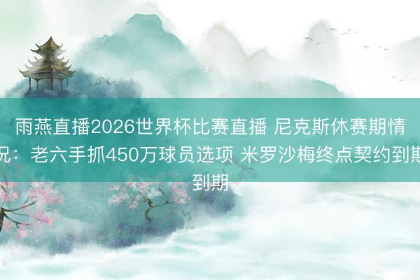 雨燕直播2026世界杯比赛直播 尼克斯休赛期情况：老六手抓450万球员选项 米罗沙梅终点契约到期