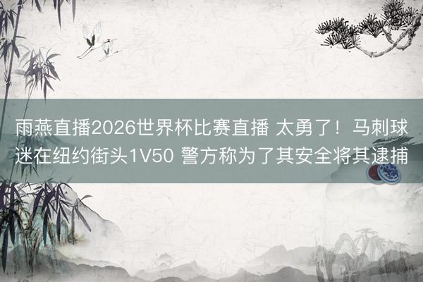 雨燕直播2026世界杯比赛直播 太勇了！马刺球迷在纽约街头1V50 警方称为了其安全将其逮捕