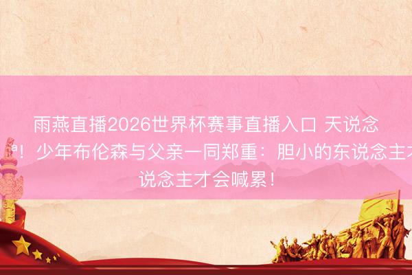 雨燕直播2026世界杯赛事直播入口 天说念酬勤💪！少年布伦森与父亲一同郑重：胆小的东说念主才会喊累！