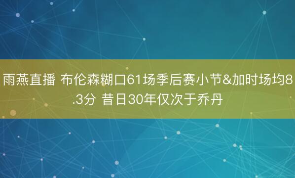 雨燕直播 布伦森糊口61场季后赛小节&加时场均8.3分 昔日30年仅次于乔丹