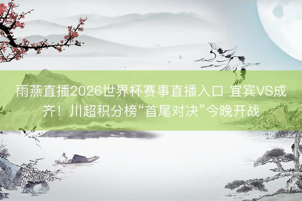 雨燕直播2026世界杯赛事直播入口 宜宾VS成齐！川超积分榜“首尾对决”今晚开战