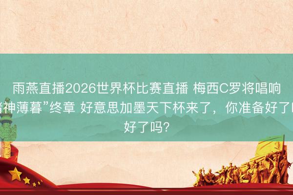 雨燕直播2026世界杯比赛直播 梅西C罗将唱响“诸神薄暮”终章 好意思加墨天下杯来了，你准备好了吗？