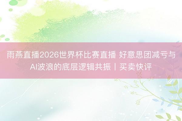 雨燕直播2026世界杯比赛直播 好意思团减亏与AI波浪的底层逻辑共振丨买卖快评