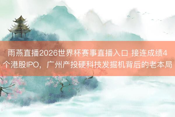 雨燕直播2026世界杯赛事直播入口 接连成绩4个港股IPO，广州产投硬科技发掘机背后的老本局