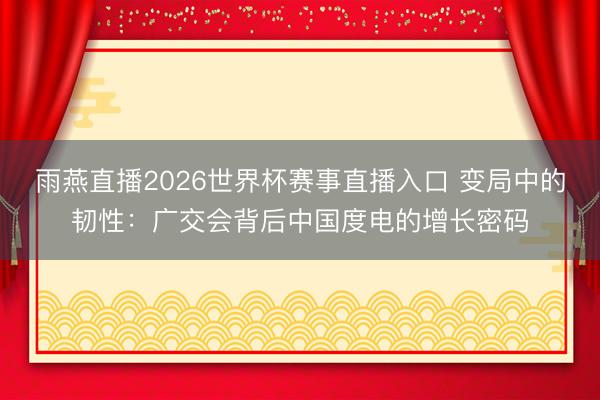 雨燕直播2026世界杯赛事直播入口 变局中的韧性：广交会背后中国度电的增长密码