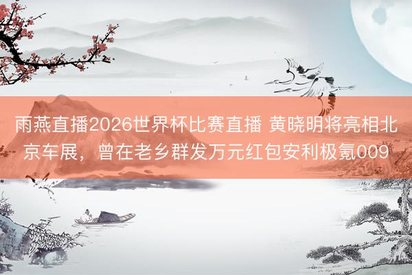 雨燕直播2026世界杯比赛直播 黄晓明将亮相北京车展，曾在老乡群发万元红包安利极氪009