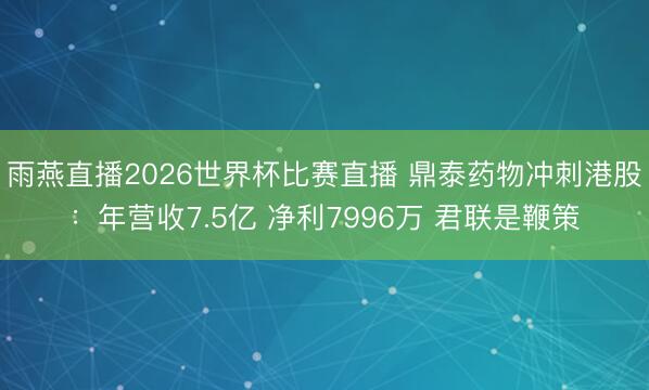 雨燕直播2026世界杯比赛直播 鼎泰药物冲刺港股：年营收7.5亿 净利7996万 君联是鞭策