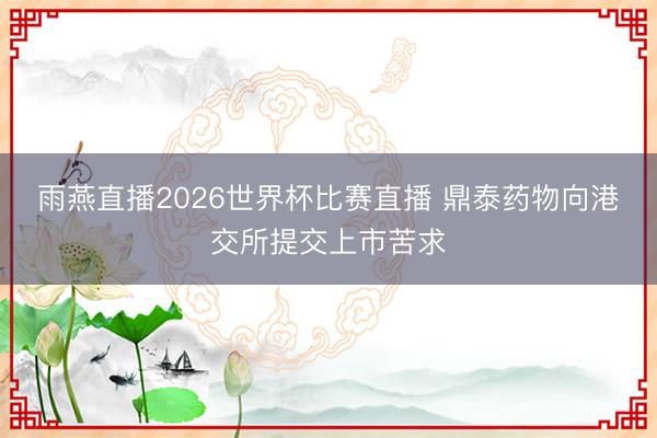 雨燕直播2026世界杯比赛直播 鼎泰药物向港交所提交上市苦求