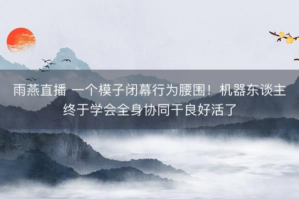 雨燕直播 一个模子闭幕行为腰围！机器东谈主终于学会全身协同干良好活了