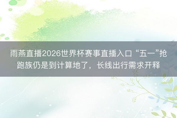 雨燕直播2026世界杯赛事直播入口 “五一”抢跑族仍是到计算地了，长线出行需求开释
