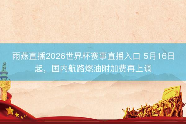 雨燕直播2026世界杯赛事直播入口 5月16日起，国内航路燃油附加费再上调