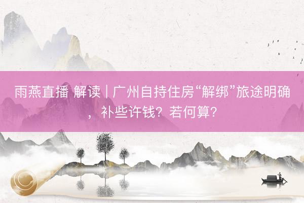 雨燕直播 解读 | 广州自持住房“解绑”旅途明确，补些许钱？若何算？
