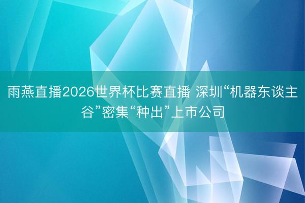 雨燕直播2026世界杯比赛直播 深圳“机器东谈主谷”密集“种出”上市公司