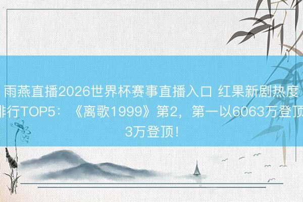 雨燕直播2026世界杯赛事直播入口 红果新剧热度排行TOP5：《离歌1999》第2，第一以6063万登顶！