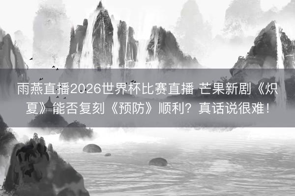 雨燕直播2026世界杯比赛直播 芒果新剧《炽夏》能否复刻《预防》顺利？真话说很难！