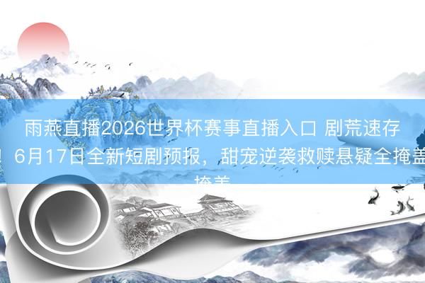 雨燕直播2026世界杯赛事直播入口 剧荒速存！6月17日全新短剧预报，甜宠逆袭救赎悬疑全掩盖