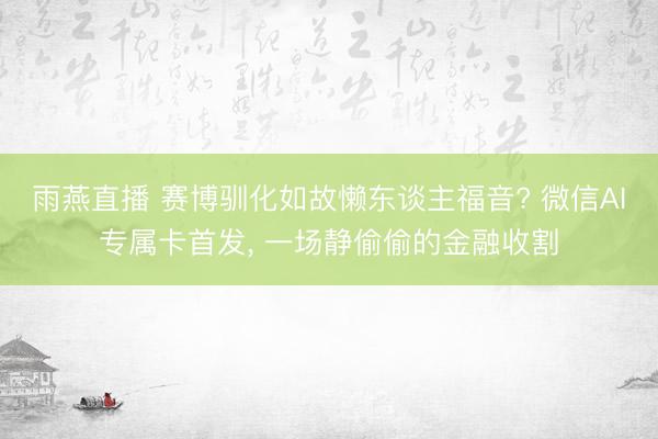 雨燕直播 赛博驯化如故懒东谈主福音? 微信AI专属卡首发, 一场静偷偷的金融收割