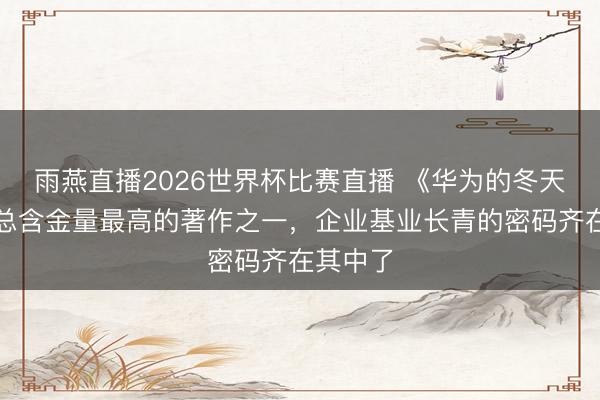 雨燕直播2026世界杯比赛直播 《华为的冬天》：任总含金量最高的著作之一，企业基业长青的密码齐在其中了