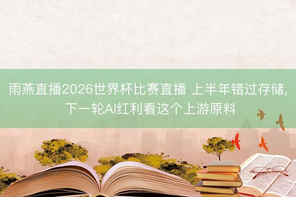 雨燕直播2026世界杯比赛直播 上半年错过存储， 下一轮AI红利看这个上游原料