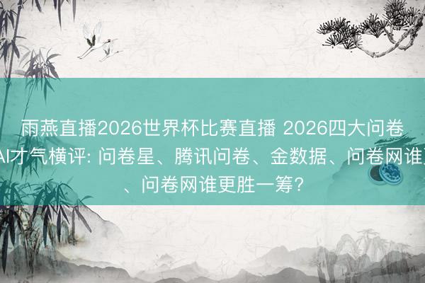 雨燕直播2026世界杯比赛直播 2026四大问卷调研平台AI才气横评: 问卷星、腾讯问卷、金数据、问卷网谁更胜一筹?