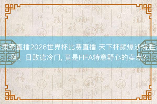 雨燕直播2026世界杯比赛直播 天下杯频爆沙特胜阿、日败德冷门， 竟是FIFA特意野心的卖点?