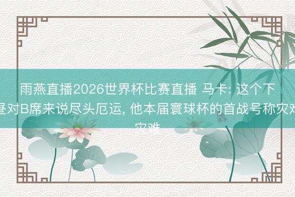 雨燕直播2026世界杯比赛直播 马卡: 这个下昼对B席来说尽头厄运， 他本届寰球杯的首战号称灾难