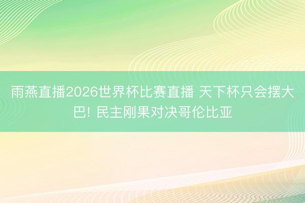雨燕直播2026世界杯比赛直播 天下杯只会摆大巴! 民主刚果对决哥伦比亚
